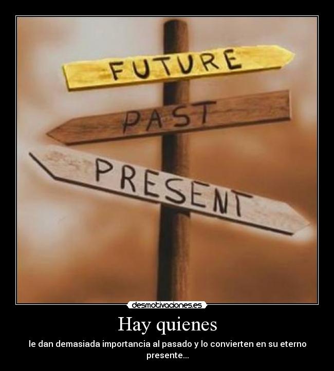 Hay quienes - le dan demasiada importancia al pasado y lo convierten en su eterno presente...