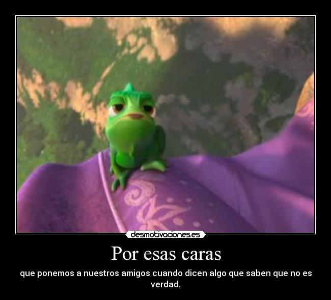 Por esas caras - que ponemos a nuestros amigos cuando dicen algo que saben que no es verdad.