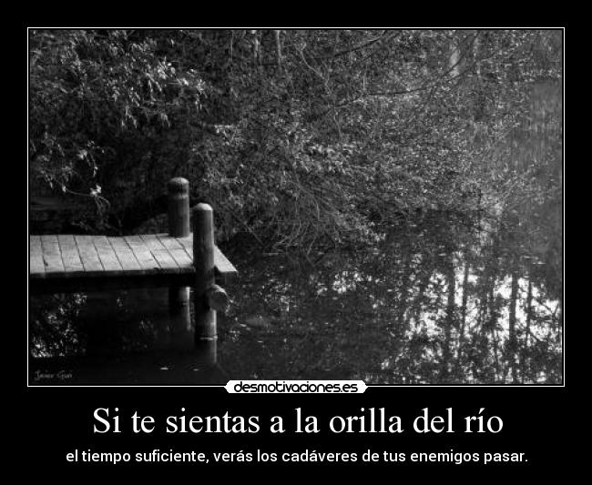 Si te sientas a la orilla del río - el tiempo suficiente, verás los cadáveres de tus enemigos pasar.