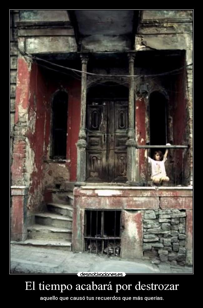 El tiempo acabará por destrozar - aquello que causó tus recuerdos que más querías.