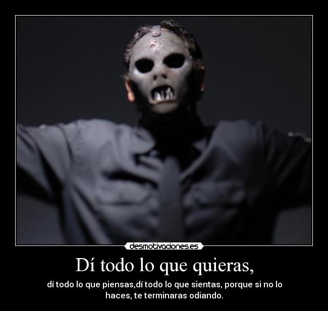 Dí todo lo que quieras, - dí todo lo que piensas,dí todo lo que sientas, porque si no lo
haces, te terminaras odiando.