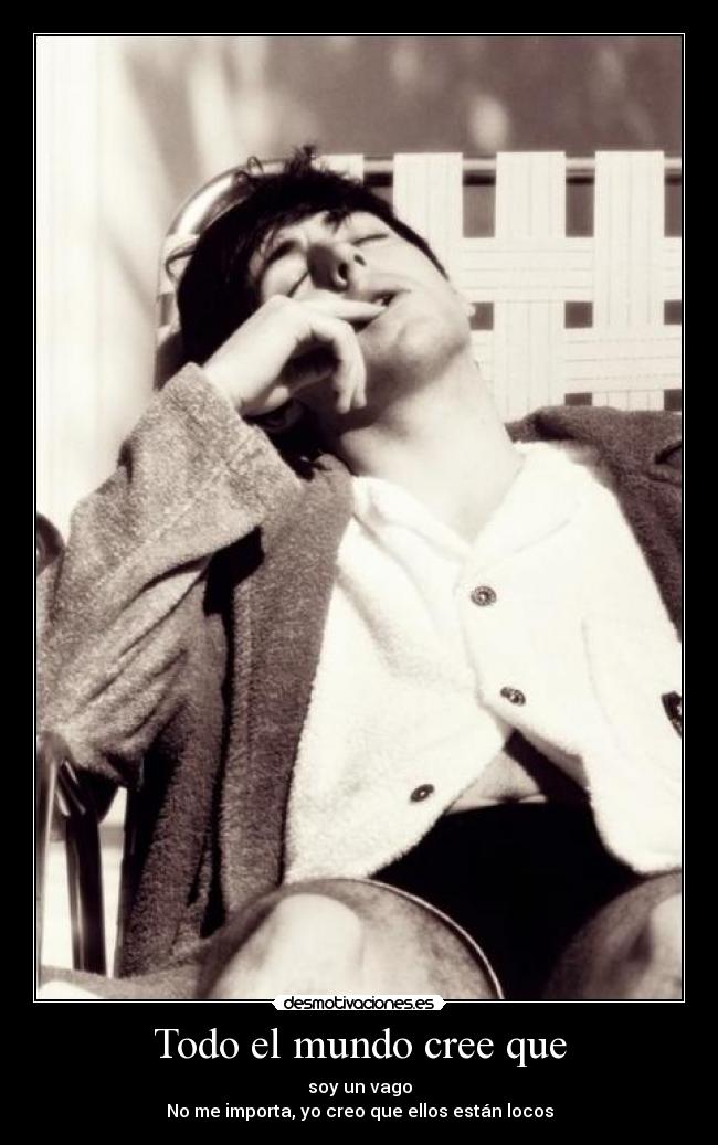 Todo el mundo cree que - soy un vago
No me importa, yo creo que ellos están locos
