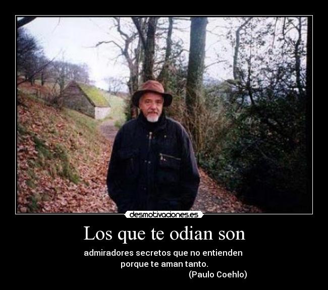 Los que te odian son - admiradores secretos que no entienden 
porque te aman tanto.
                                                     (Paulo Coehlo)