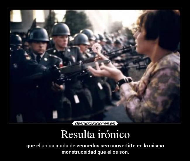 Resulta irónico - que el único modo de vencerlos sea convertirte en la misma
monstruosidad que ellos son.