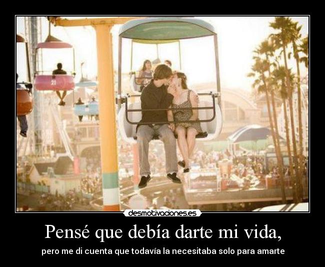 Pensé que debía darte mi vida, - pero me di cuenta que todavía la necesitaba solo para amarte