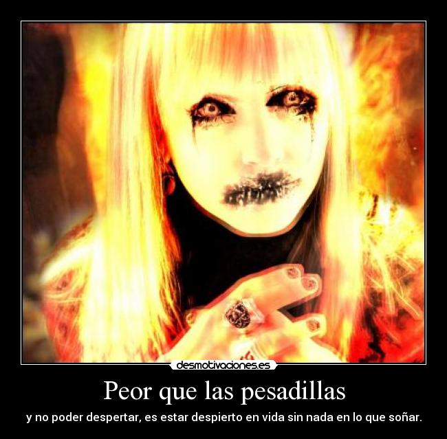 Peor que las pesadillas - y no poder despertar, es estar despierto en vida sin nada en lo que soñar.