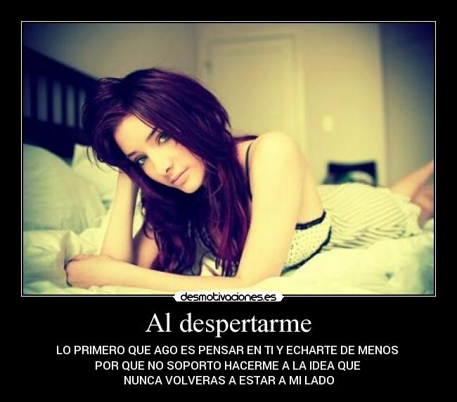 Al despertarme - LO PRIMERO QUE AGO ES PENSAR EN TI Y ECHARTE DE MENOS
POR QUE NO SOPORTO HACERME A LA IDEA QUE
NUNCA VOLVERAS A ESTAR A MI LADO