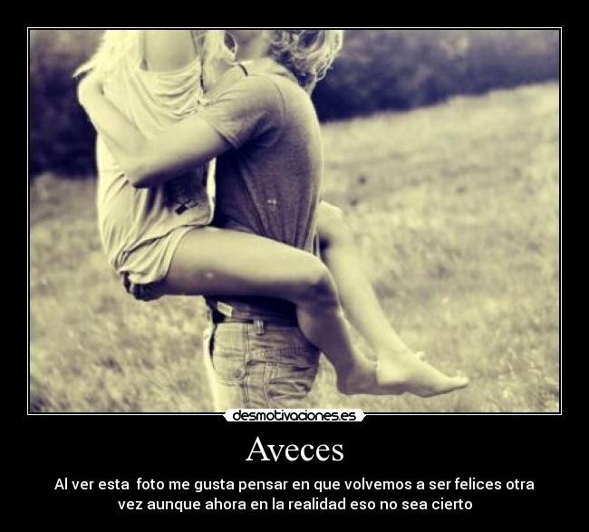 Aveces - Al ver esta foto me gusta pensar en que volvemos a ser felices otra
vez aunque ahora en la realidad eso no sea cierto