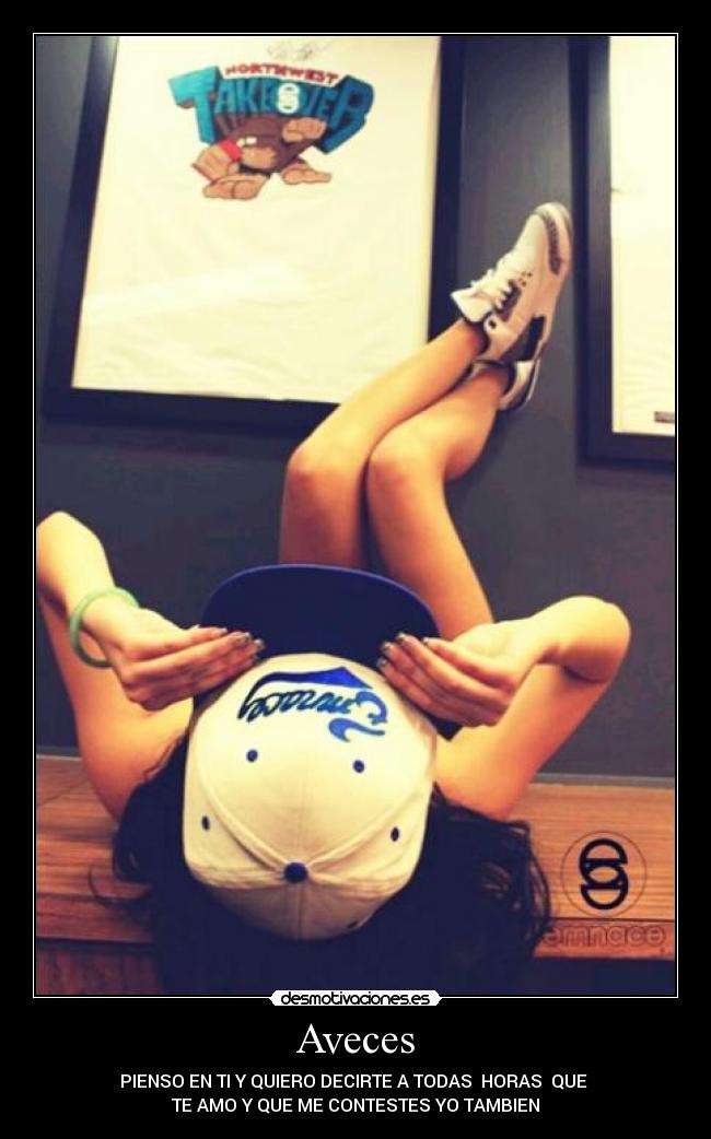 Aveces - PIENSO EN TI Y QUIERO DECIRTE A TODAS HORAS QUE
TE AMO Y QUE ME CONTESTES YO TAMBIEN