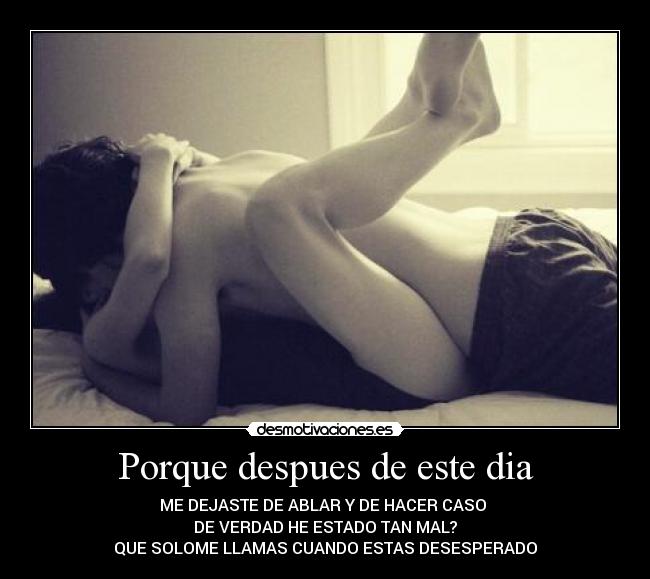 Porque despues de este dia - ME DEJASTE DE ABLAR Y DE HACER CASO
DE VERDAD HE ESTADO TAN MAL?
QUE SOLOME LLAMAS CUANDO ESTAS DESESPERADO