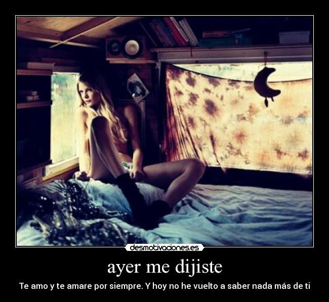 ayer me dijiste - Te amo y te amare por siempre. Y hoy no he vuelto a saber nada más de ti
