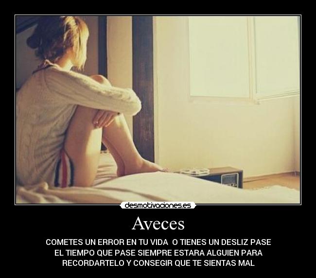 Aveces - COMETES UN ERROR EN TU VIDA O TIENES UN DESLIZ PASE
EL TIEMPO QUE PASE SIEMPRE ESTARA ALGUIEN PARA
RECORDARTELO Y CONSEGIR QUE TE SIENTAS MAL