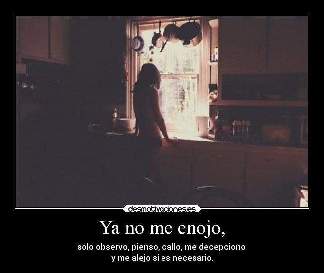 Ya no me enojo, - solo observo, pienso, callo, me decepciono
y me alejo si es necesario.