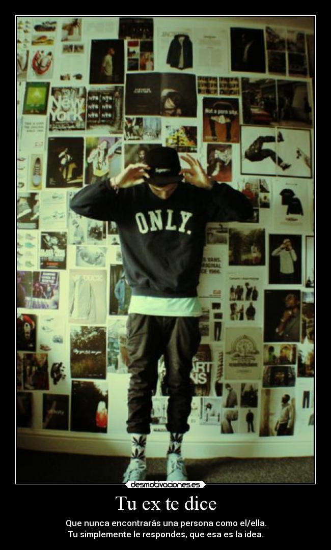 Tu ex te dice - Que nunca encontrarás una persona como el/ella.
Tu simplemente le respondes, que esa es la idea.