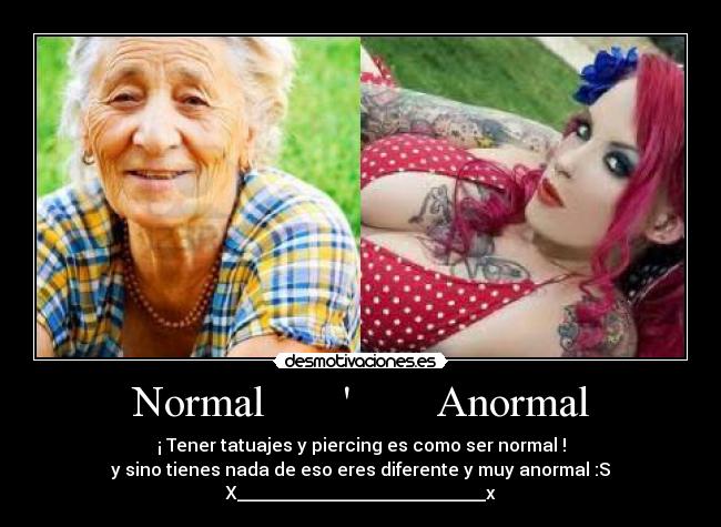 Normal Anormal - ¡ Tener tatuajes y piercing es como ser normal !
y sino tienes nada de eso eres diferente y muy anormal :S
X____________________________x