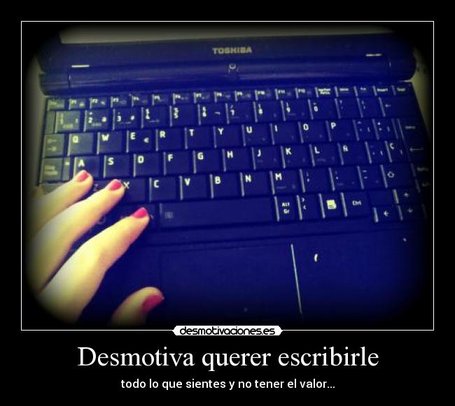 Desmotiva querer escribirle - todo lo que sientes y no tener el valor...