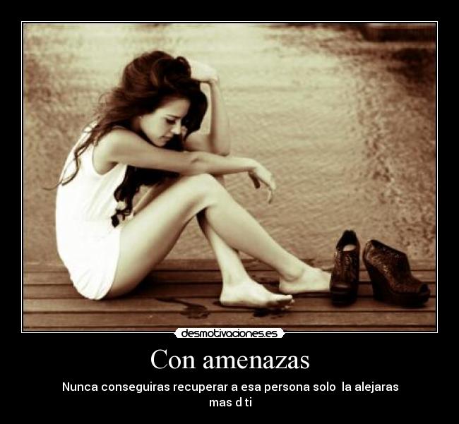 Con amenazas - Nunca conseguiras recuperar a esa persona solo la alejaras
mas d ti