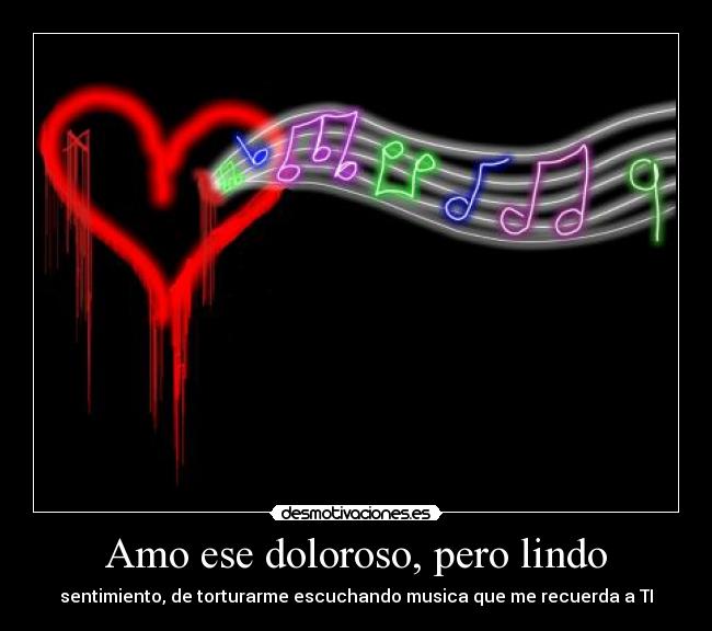 Amo ese doloroso, pero lindo - sentimiento, de torturarme escuchando musica que me recuerda a TI