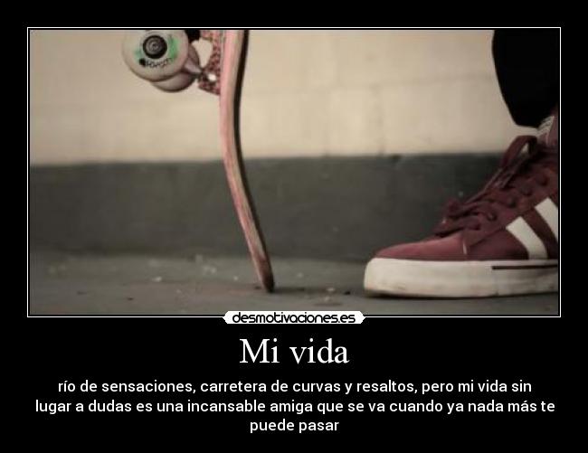 Mi vida - río de sensaciones, carretera de curvas y resaltos, pero mi vida sin
lugar a dudas es una incansable amiga que se va cuando ya nada más te
puede pasar