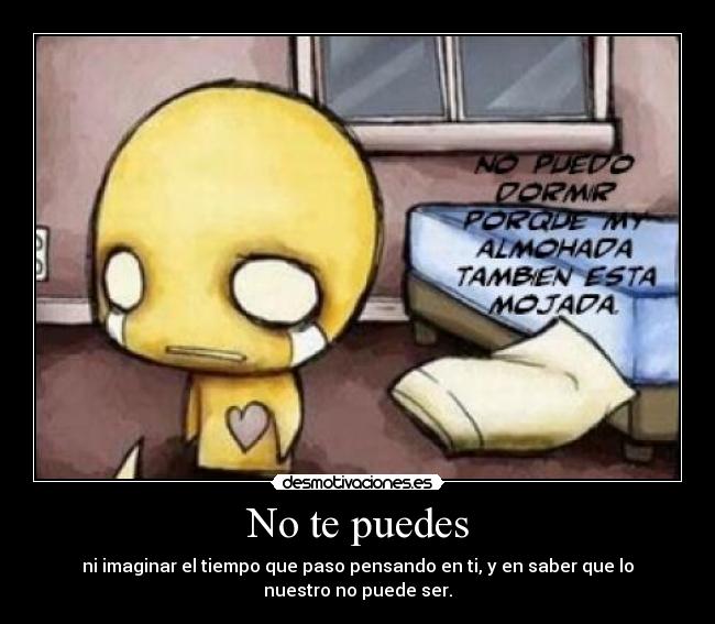 No te puedes - ni imaginar el tiempo que paso pensando en ti, y en saber que lo
nuestro no puede ser.