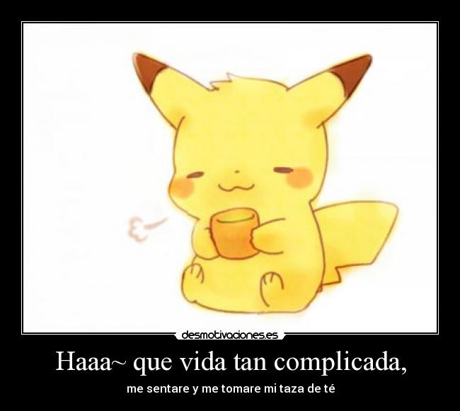 Haaa~ que vida tan complicada, - me sentare y me tomare mi taza de té