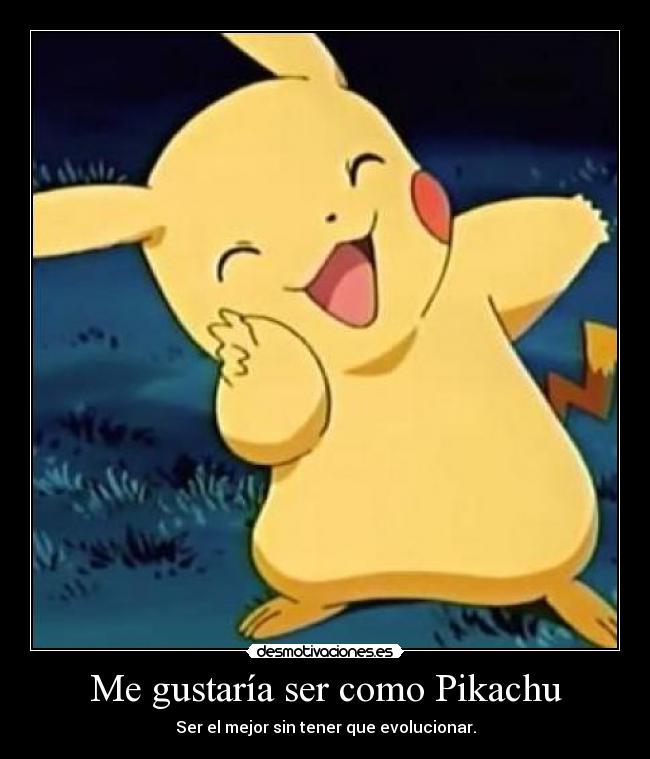 Me gustaría ser como Pikachu - Ser el mejor sin tener que evolucionar.