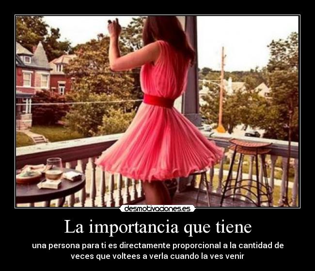 La importancia que tiene - una persona para ti es directamente proporcional a la cantidad de
veces que voltees a verla cuando la ves venir