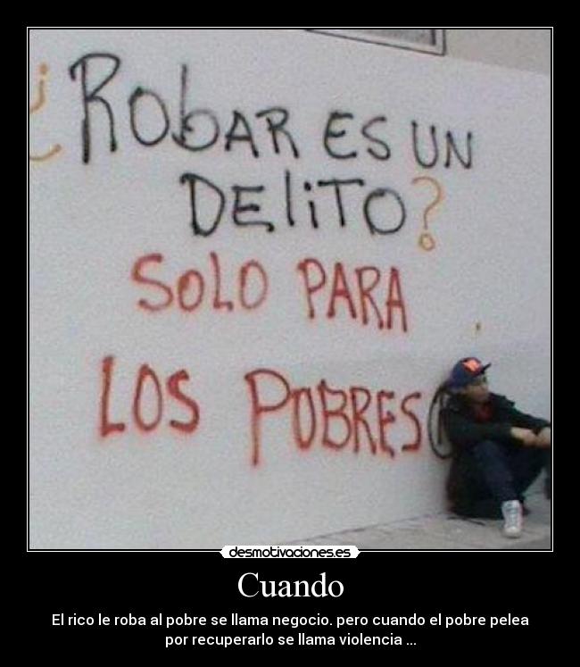Cuando - El rico le roba al pobre se llama negocio. pero cuando el pobre pelea
por recuperarlo se llama violencia ...