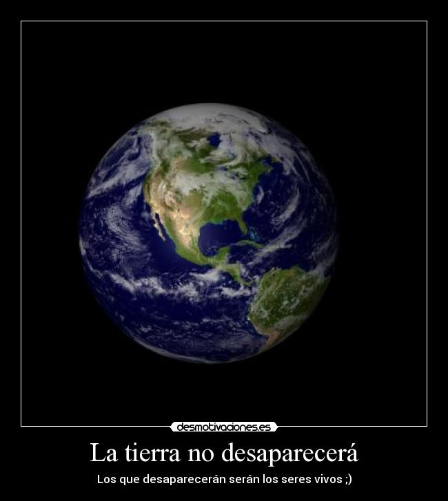 La tierra no desaparecerá - Los que desaparecerán serán los seres vivos ;)