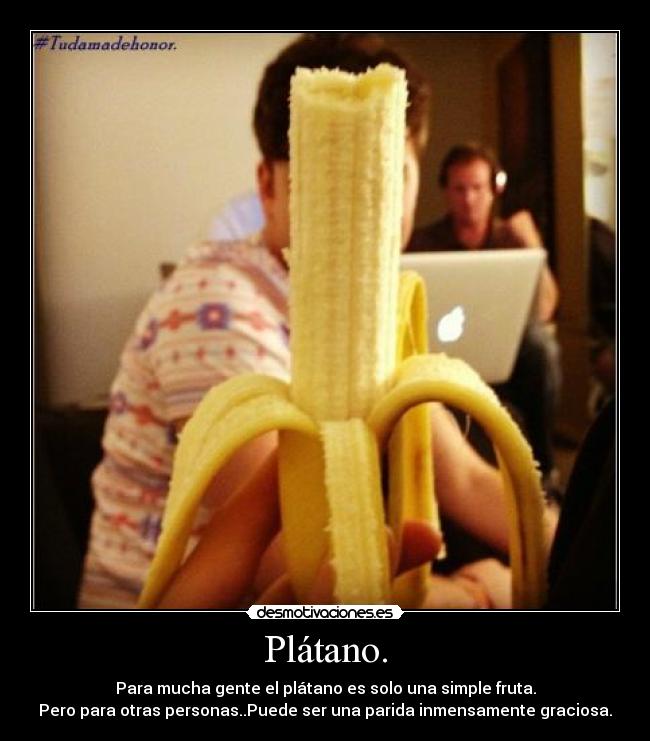 Plátano. - Para mucha gente el plátano es solo una simple fruta.
Pero para otras personas..Puede ser una parida inmensamente graciosa.