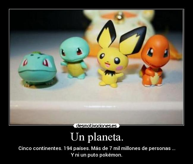 Un planeta. - Cinco continentes. 194 países. Más de 7 mil millones de personas ...
Y ni un puto pokémon.