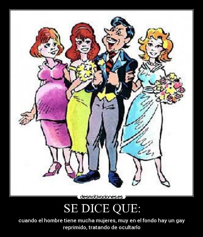 SE DICE QUE: - cuando el hombre tiene mucha mujeres, muy en el fondo hay un gay
reprimido, tratando de ocultarlo
