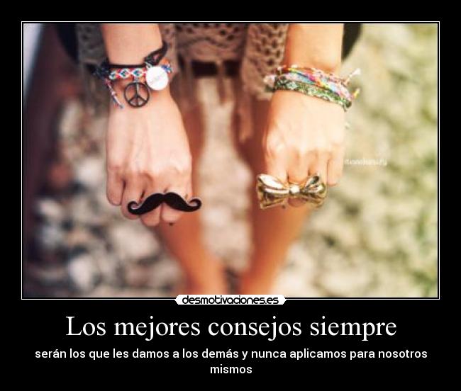 Los mejores consejos siempre - serán los que les damos a los demás y nunca aplicamos para nosotros mismos