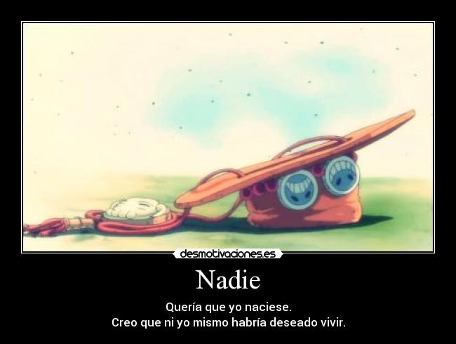 Nadie - Quería que yo naciese.
Creo que ni yo mismo habría deseado vivir.