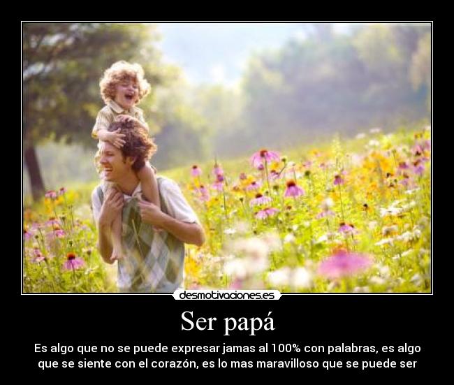 Ser papá - Es algo que no se puede expresar jamas al 100% con palabras, es algo
que se siente con el corazón, es lo mas maravilloso que se puede ser