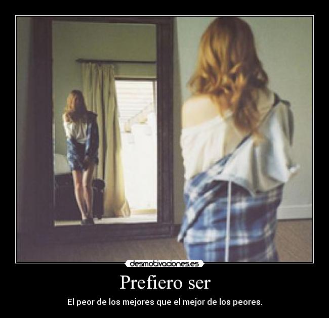 Prefiero ser - El peor de los mejores que el mejor de los peores.