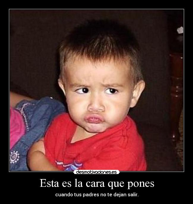 Esta es la cara que pones - cuando tus padres no te dejan salir.