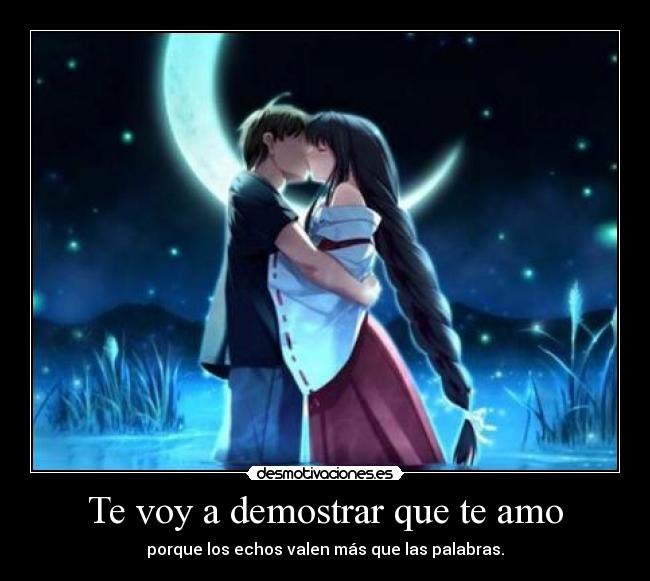 Te voy a demostrar que te amo - porque los echos valen más que las palabras.