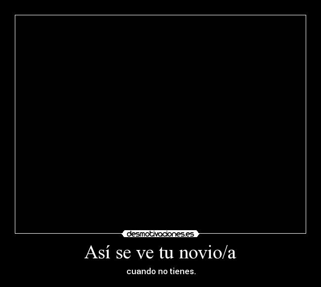 Así se ve tu novio/a - cuando no tienes.