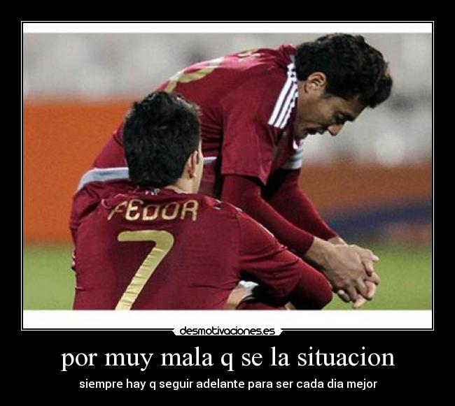 por muy mala q se la situacion - siempre hay q seguir adelante para ser cada dia mejor