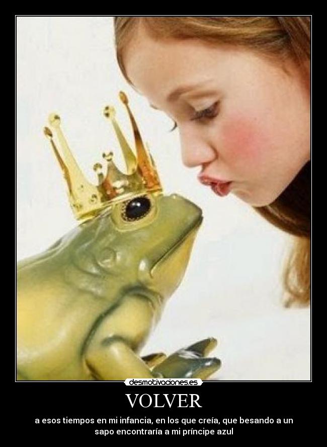 VOLVER - a esos tiempos en mi infancia, en los que creía, que besando a un
sapo encontraría a mi príncipe azul