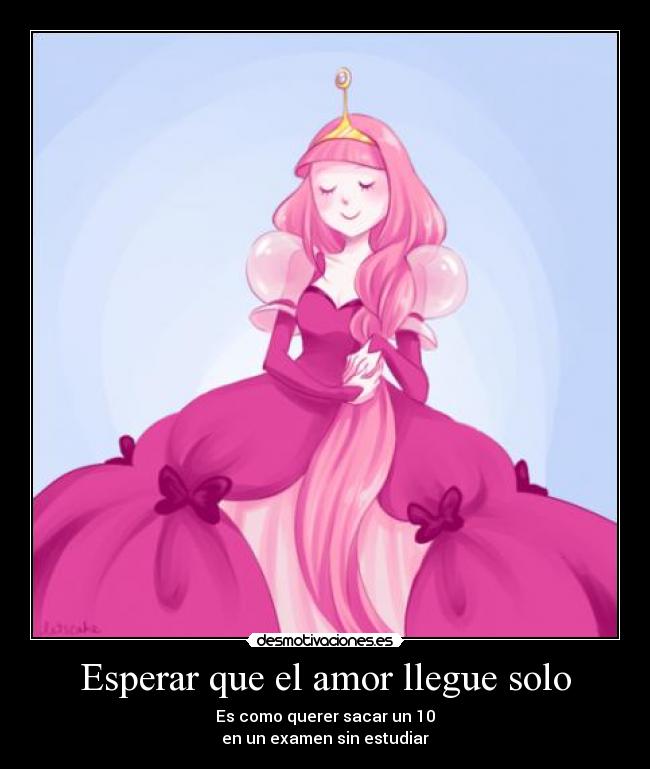 Esperar que el amor llegue solo - Es como querer sacar un 10
en un examen sin estudiar