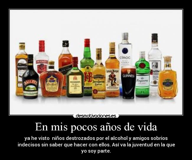 En mis pocos años de vida - ya he visto niños destrozados por el alcohol y amigos sobrios
indecisos sin saber que hacer con ellos. Así va la juventud en la que
yo soy parte.