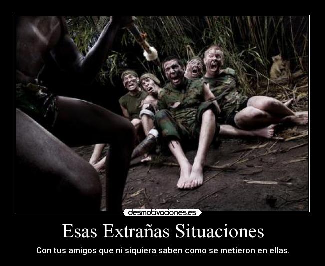 Esas Extrañas Situaciones - Con tus amigos que ni siquiera saben como se metieron en ellas.