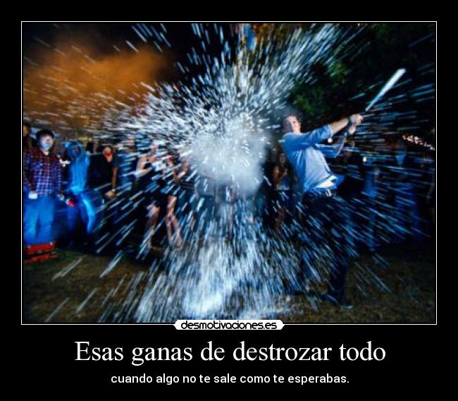 Esas ganas de destrozar todo - 