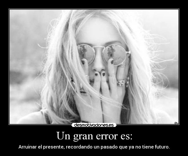 Un gran error es: - Arruinar el presente, recordando un pasado que ya no tiene futuro.