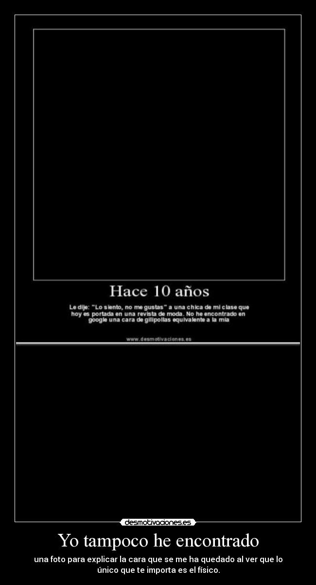 Yo tampoco he encontrado - una foto para explicar la cara que se me ha quedado al ver que lo
único que te importa es el físico.