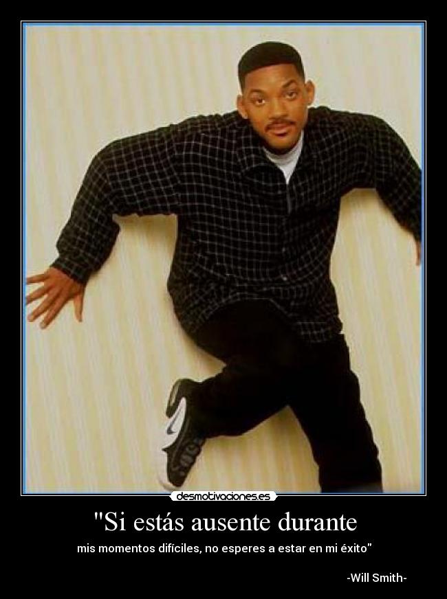 Si estás ausente durante - mis momentos difíciles, no esperes a estar en mi éxito
-Will Smith-