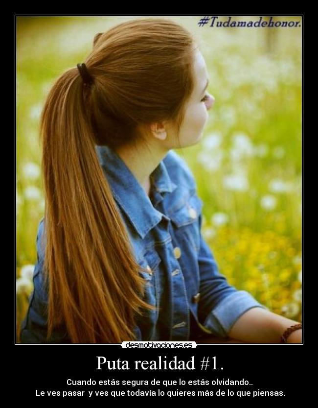 Puta realidad #1. - Cuando estás segura de que lo estás olvidando..
Le ves pasar y ves que todavía lo quieres más de lo que piensas.