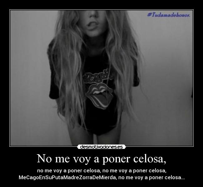 No me voy a poner celosa, - no me voy a poner celosa, no me voy a poner celosa,
MeCagoEnSuPutaMadreZorraDeMierda, no me voy a poner celosa...